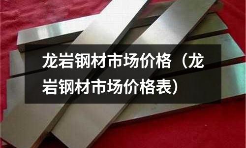 龍巖鋼材市場價格(龍巖鋼材市場價格表)
