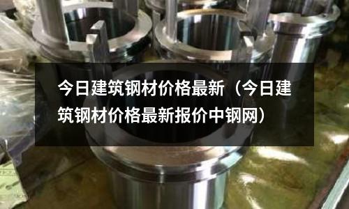 今日建筑鋼材價格最新(今日建筑鋼材價格最新報價中鋼網)