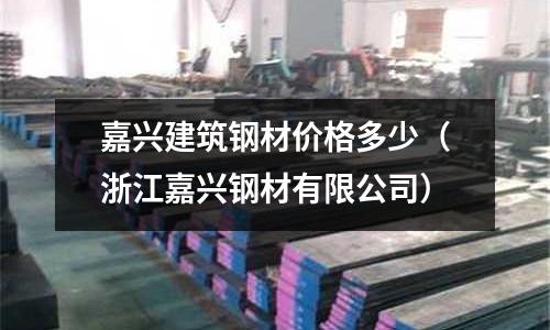 嘉興建筑鋼材價格多少（浙江嘉興鋼材有限公司）