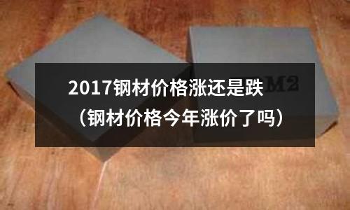 2017鋼材價格漲還是跌（鋼材價格今年漲價了嗎）