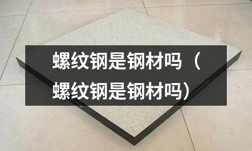 螺紋鋼是鋼材嗎（螺紋鋼是鋼材嗎）