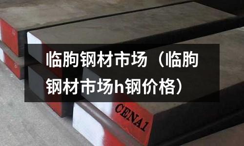 臨朐鋼材市場(chǎng)(臨朐鋼材市場(chǎng)h鋼價(jià)格)