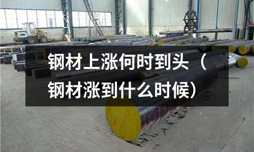 鋼材上漲何時到頭（鋼材漲到什么時候）