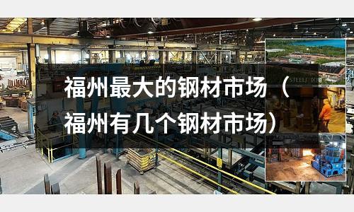 福州最大的鋼材市場(chǎng)（福州有幾個(gè)鋼材市場(chǎng)）