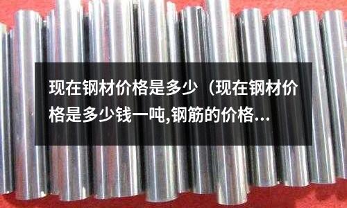 現在鋼材價格是多少（現在鋼材價格是多少錢一噸,鋼筋的價格大概多少錢一噸）