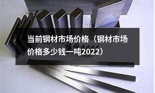 當前鋼材市場價格（鋼材市場價格多少錢一噸2022）