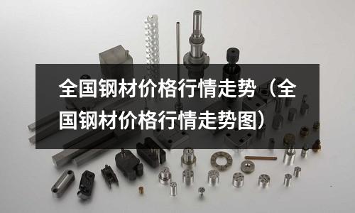 全國鋼材價格行情走勢（全國鋼材價格行情走勢圖）