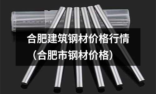 合肥建筑鋼材價格行情(合肥市鋼材價格)