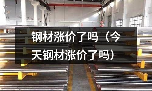 鋼材漲價了嗎（今天鋼材漲價了嗎）