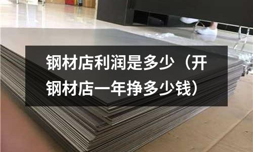 鋼材店利潤是多少（開鋼材店一年掙多少錢）