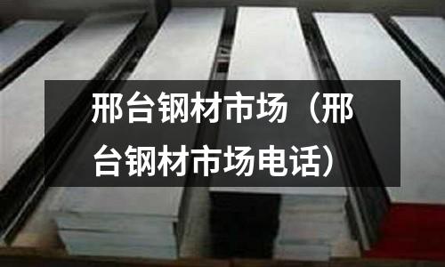 邢臺鋼材市場(邢臺鋼材市場電話)