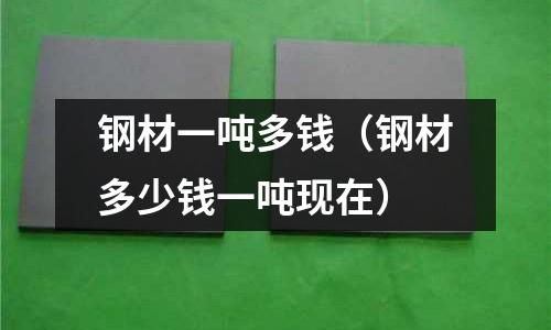 鋼材一噸多錢(鋼材多少錢一噸現在)