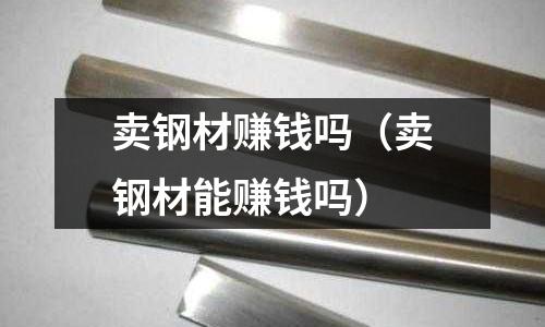 賣鋼材賺錢嗎（賣鋼材能賺錢嗎）