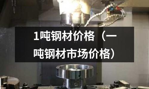 1噸鋼材價格（一噸鋼材市場價格）