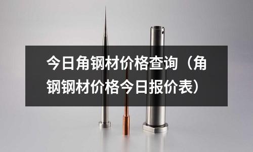 今日角鋼材價(jià)格查詢（角鋼鋼材價(jià)格今日?qǐng)?bào)價(jià)表）