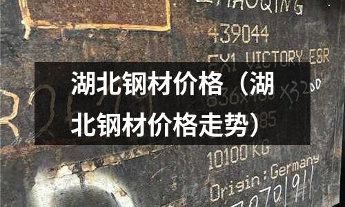 湖北鋼材價格(湖北鋼材價格走勢)