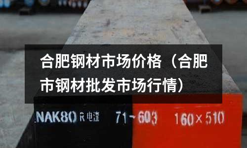 合肥鋼材市場價格（合肥市鋼材批發市場行情）