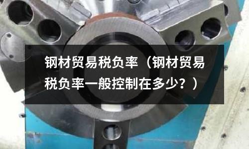 鋼材貿易稅負率（鋼材貿易稅負率一般控制在多少？）