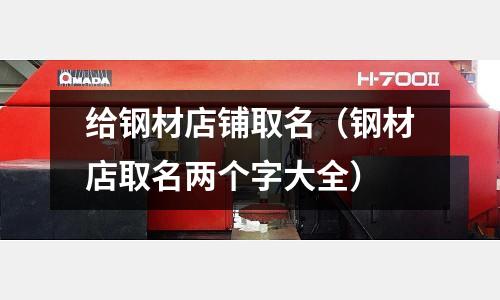 給鋼材店鋪取名(鋼材店取名兩個字大全)