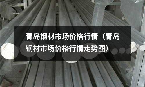 青島鋼材市場價格行情(青島鋼材市場價格行情走勢圖)