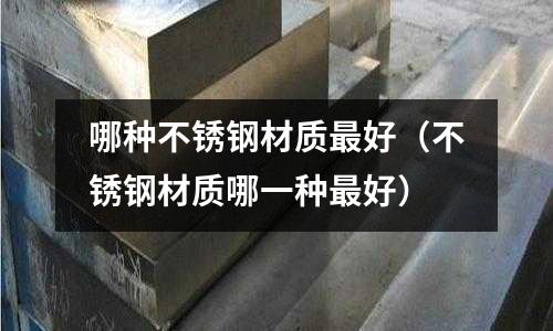 哪種不銹鋼材質(zhì)最好（不銹鋼材質(zhì)哪一種最好）