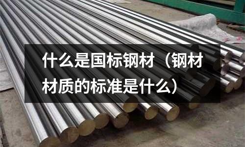什么是國標鋼材(鋼材材質(zhì)的標準是什么)