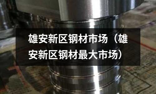 雄安新區鋼材市場（雄安新區鋼材最大市場）