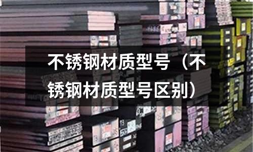 不銹鋼材質型號（不銹鋼材質型號區別）