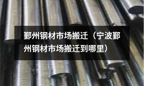 鄞州鋼材市場搬遷（寧波鄞州鋼材市場搬遷到哪里）