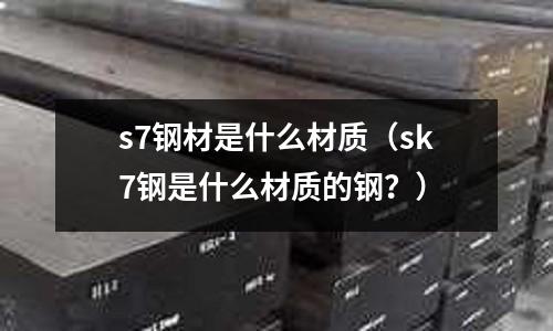 s7鋼材是什么材質(zhì)（sk7鋼是什么材質(zhì)的鋼？）
