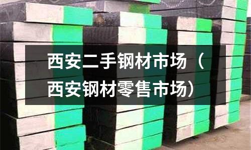 西安二手鋼材市場（西安鋼材零售市場）