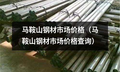 馬鞍山鋼材市場價格（馬鞍山鋼材市場價格查詢）