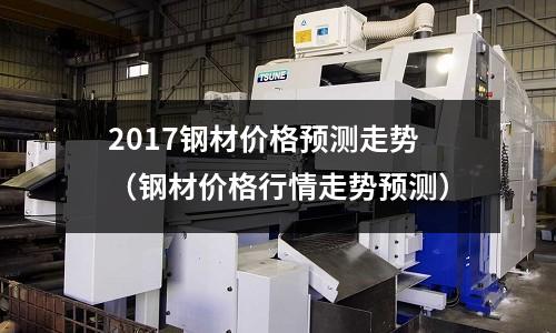2017鋼材價(jià)格預(yù)測(cè)走勢(shì)（鋼材價(jià)格行情走勢(shì)預(yù)測(cè)）