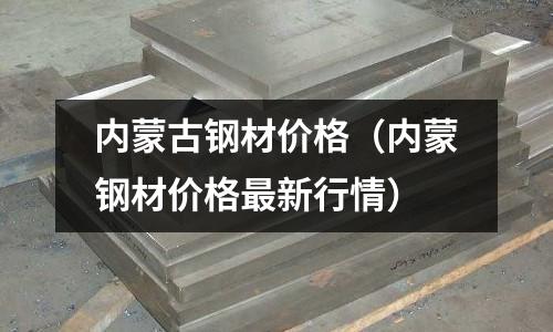 內蒙古鋼材價格（內蒙鋼材價格最新行情）