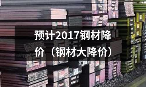 預計2017鋼材降價（鋼材大降價）
