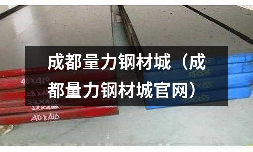 成都量力鋼材城（成都量力鋼材城官網）