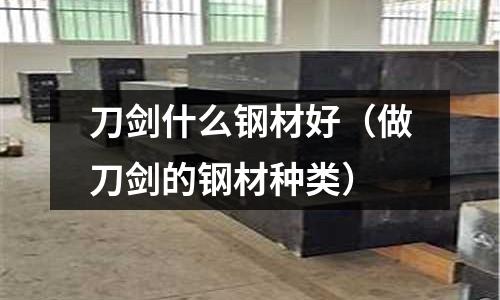 刀劍什么鋼材好（做刀劍的鋼材種類(lèi)）