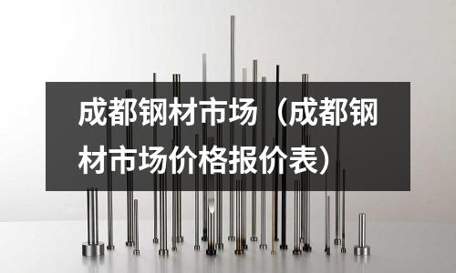 成都鋼材市場(成都鋼材市場價格報價表)