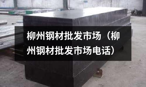 柳州鋼材批發市場（柳州鋼材批發市場電話）