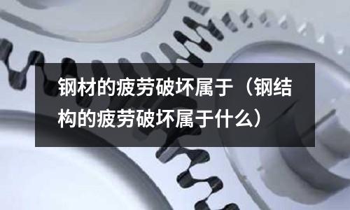 鋼材的疲勞破壞屬于（鋼結構的疲勞破壞屬于什么）