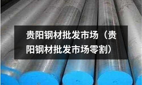 貴陽鋼材批發(fā)市場(貴陽鋼材批發(fā)市場零割)