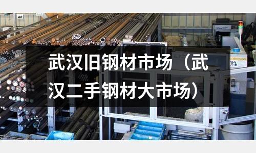武漢舊鋼材市場（武漢二手鋼材大市場）