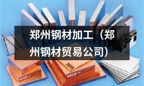 鄭州鋼材加工（鄭州鋼材貿易公司）