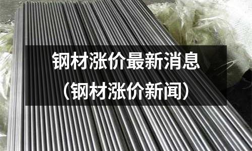 鋼材漲價最新消息（鋼材漲價新聞）