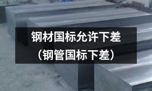 鋼材國(guó)標(biāo)允許下差(鋼管國(guó)標(biāo)下差)