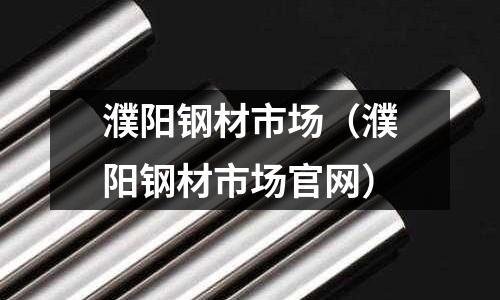 濮陽鋼材市場（濮陽鋼材市場官網）