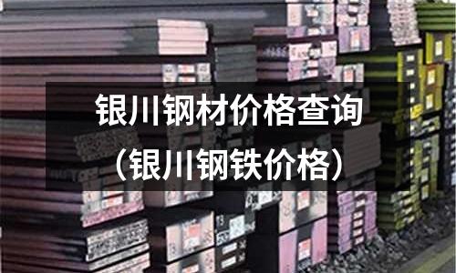 銀川鋼材價格查詢(銀川鋼鐵價格)