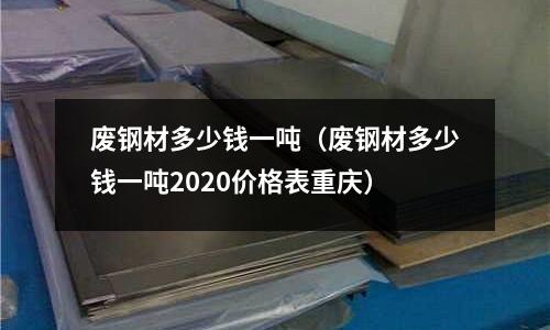 廢鋼材多少錢一噸（廢鋼材多少錢一噸2020價格表重慶）