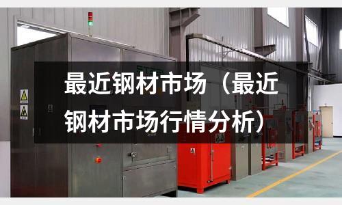 最近鋼材市場(chǎng)（最近鋼材市場(chǎng)行情分析）