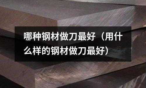 哪種鋼材做刀最好（用什么樣的鋼材做刀最好）